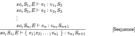 \begin{displaymath}
\frac{\begin{array}{l}
so,S_1,E\vdash e_1 : v_1,S_2\\
so,...
...2;\ldots; e_n;\mbox{ \}} : v_n,S_{n+1}}\eqno
\mbox{[Sequence]}
\end{displaymath}